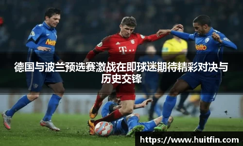 德国与波兰预选赛激战在即球迷期待精彩对决与历史交锋